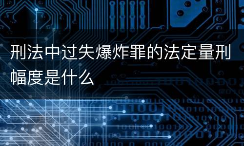刑法中过失爆炸罪的法定量刑幅度是什么