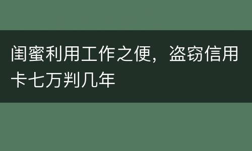 闺蜜利用工作之便，盗窃信用卡七万判几年