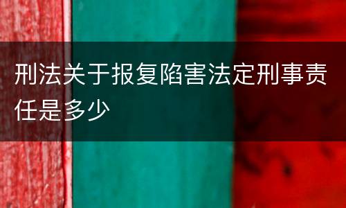 刑法关于报复陷害法定刑事责任是多少