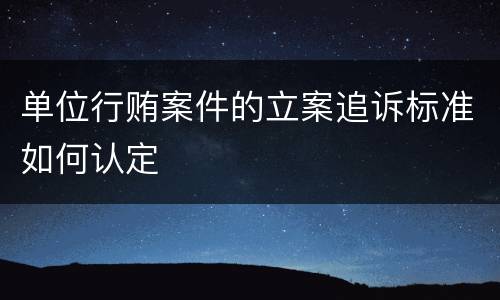 单位行贿案件的立案追诉标准如何认定