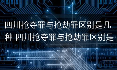 四川抢夺罪与抢劫罪区别是几种 四川抢夺罪与抢劫罪区别是几种罪名