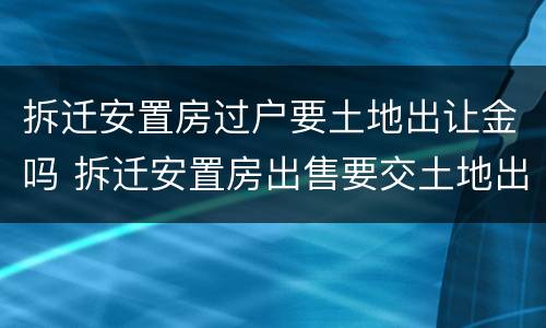 拆迁安置房过户要土地出让金吗 拆迁安置房出售要交土地出让金吗