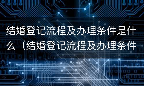 结婚登记流程及办理条件是什么（结婚登记流程及办理条件是什么呢）