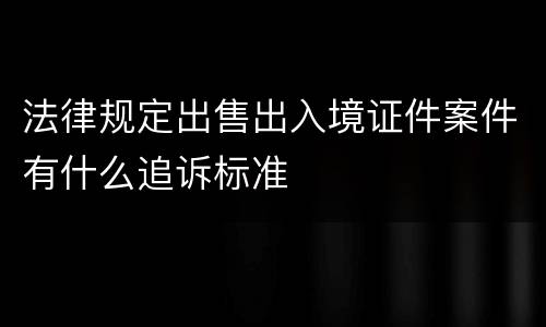 法律规定出售出入境证件案件有什么追诉标准