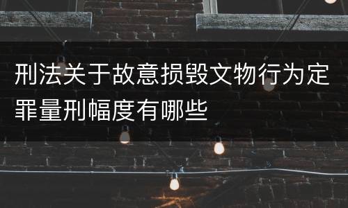 刑法关于故意损毁文物行为定罪量刑幅度有哪些