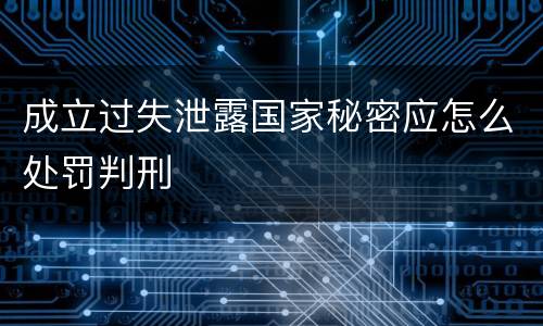 成立过失泄露国家秘密应怎么处罚判刑