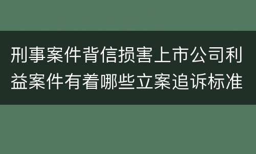 刑事案件背信损害上市公司利益案件有着哪些立案追诉标准