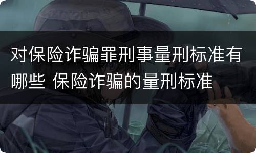 对保险诈骗罪刑事量刑标准有哪些 保险诈骗的量刑标准