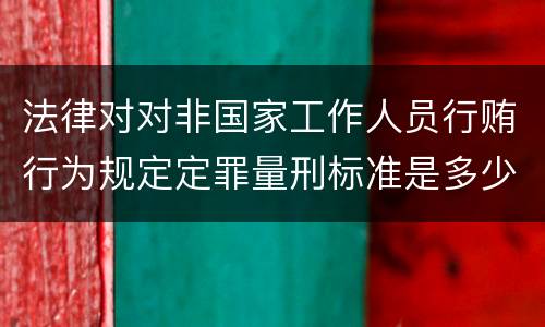 法律对对非国家工作人员行贿行为规定定罪量刑标准是多少