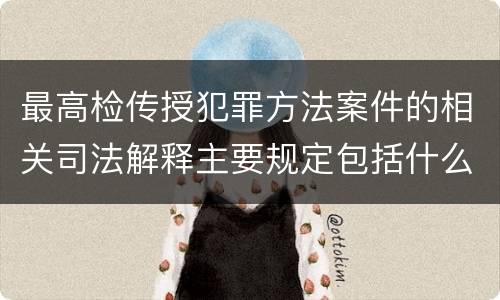 最高检传授犯罪方法案件的相关司法解释主要规定包括什么