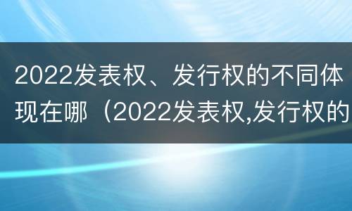 2022发表权、发行权的不同体现在哪（2022发表权,发行权的不同体现在哪些方面?）