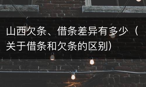 山西欠条、借条差异有多少（关于借条和欠条的区别）