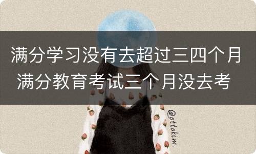 满分学习没有去超过三四个月 满分教育考试三个月没去考