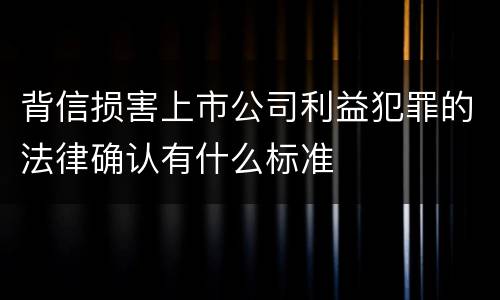 背信损害上市公司利益犯罪的法律确认有什么标准