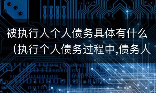 被执行人个人债务具体有什么（执行个人债务过程中,债务人死亡）