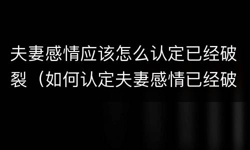 夫妻感情应该怎么认定已经破裂（如何认定夫妻感情已经破裂）