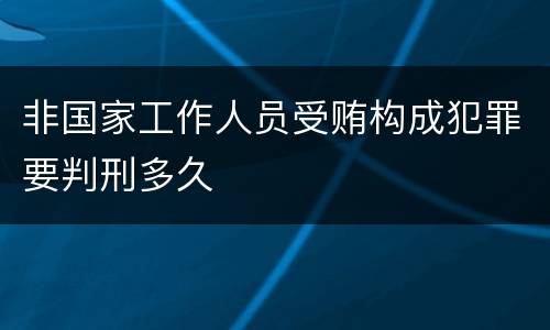 非国家工作人员受贿构成犯罪要判刑多久