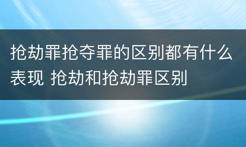 抢劫罪抢夺罪的区别都有什么表现 抢劫和抢劫罪区别