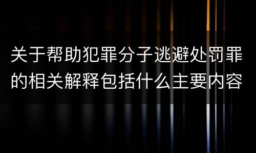 关于帮助犯罪分子逃避处罚罪的相关解释包括什么主要内容