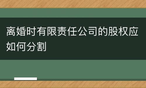 离婚时有限责任公司的股权应如何分割