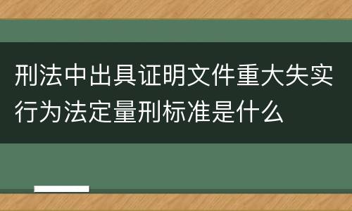 刑法中出具证明文件重大失实行为法定量刑标准是什么