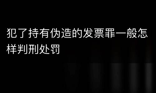 犯了持有伪造的发票罪一般怎样判刑处罚