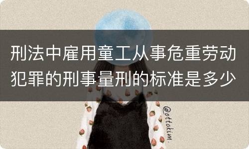 刑法中雇用童工从事危重劳动犯罪的刑事量刑的标准是多少