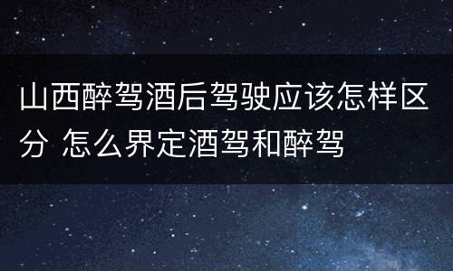 山西醉驾酒后驾驶应该怎样区分 怎么界定酒驾和醉驾