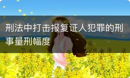 刑法中打击报复证人犯罪的刑事量刑幅度