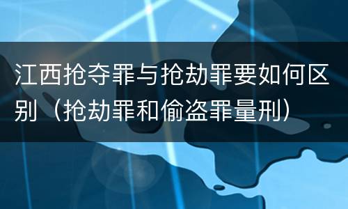江西抢夺罪与抢劫罪要如何区别（抢劫罪和偷盗罪量刑）