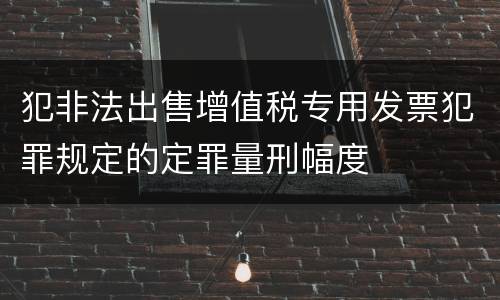 犯非法出售增值税专用发票犯罪规定的定罪量刑幅度