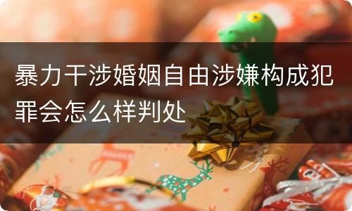 暴力干涉婚姻自由涉嫌构成犯罪会怎么样判处