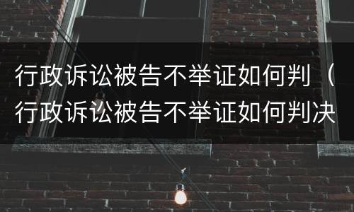 行政诉讼被告不举证如何判（行政诉讼被告不举证如何判决）