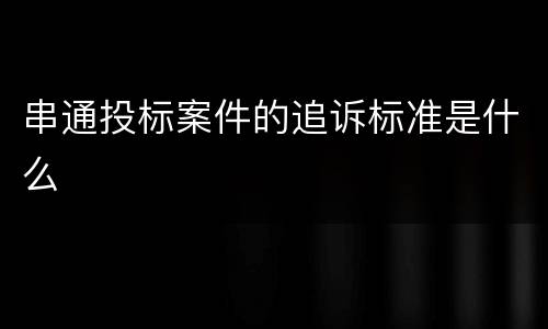 串通投标案件的追诉标准是什么