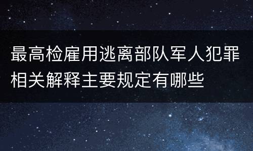 最高检雇用逃离部队军人犯罪相关解释主要规定有哪些