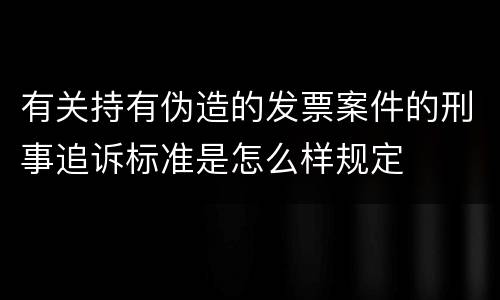 有关持有伪造的发票案件的刑事追诉标准是怎么样规定
