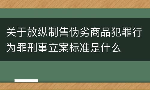 关于放纵制售伪劣商品犯罪行为罪刑事立案标准是什么