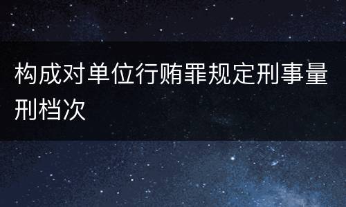 构成对单位行贿罪规定刑事量刑档次