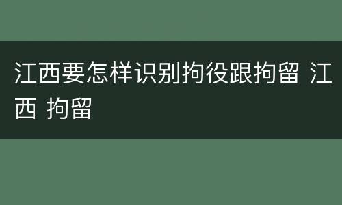 江西要怎样识别拘役跟拘留 江西 拘留