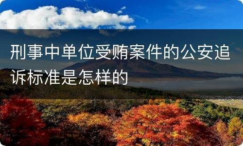 刑事中单位受贿案件的公安追诉标准是怎样的
