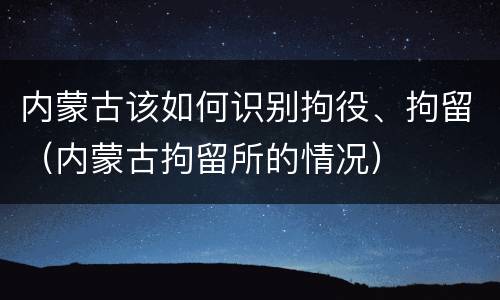 内蒙古该如何识别拘役、拘留（内蒙古拘留所的情况）