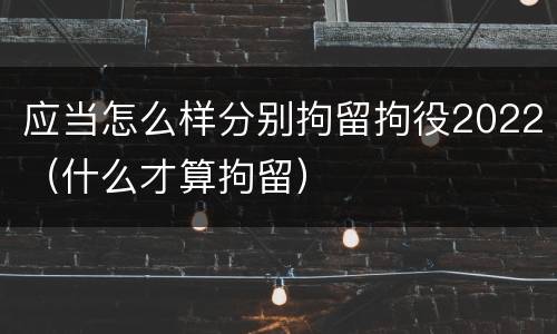 应当怎么样分别拘留拘役2022（什么才算拘留）