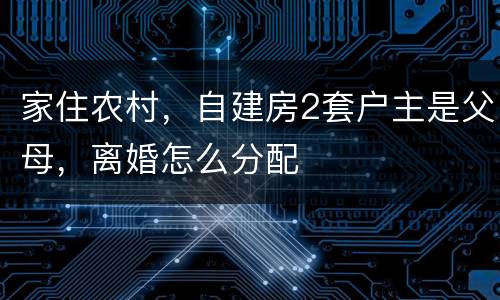 家住农村，自建房2套户主是父母，离婚怎么分配