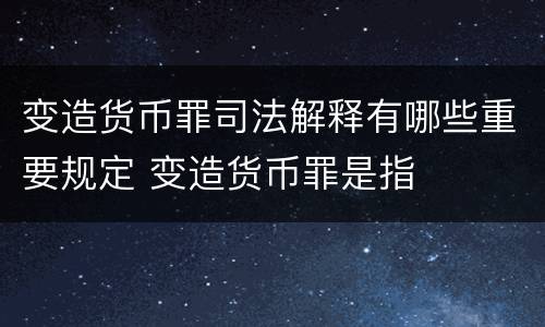 变造货币罪司法解释有哪些重要规定 变造货币罪是指