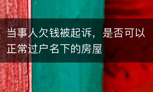 当事人欠钱被起诉，是否可以正常过户名下的房屋