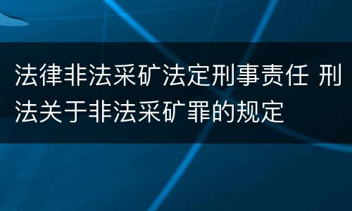 法律非法采矿法定刑事责任 刑法关于非法采矿罪的规定