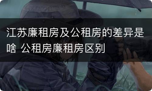江苏廉租房及公租房的差异是啥 公租房廉租房区别