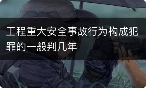 工程重大安全事故行为构成犯罪的一般判几年