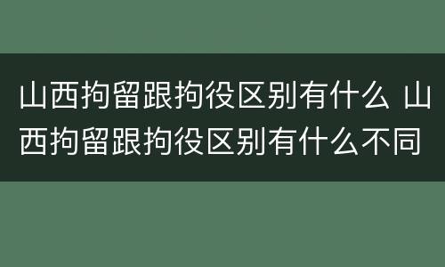 山西拘留跟拘役区别有什么 山西拘留跟拘役区别有什么不同