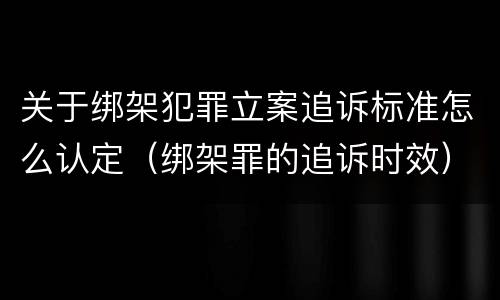 关于绑架犯罪立案追诉标准怎么认定（绑架罪的追诉时效）